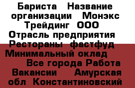 Бариста › Название организации ­ Монэкс Трейдинг, ООО › Отрасль предприятия ­ Рестораны, фастфуд › Минимальный оклад ­ 26 200 - Все города Работа » Вакансии   . Амурская обл.,Константиновский р-н